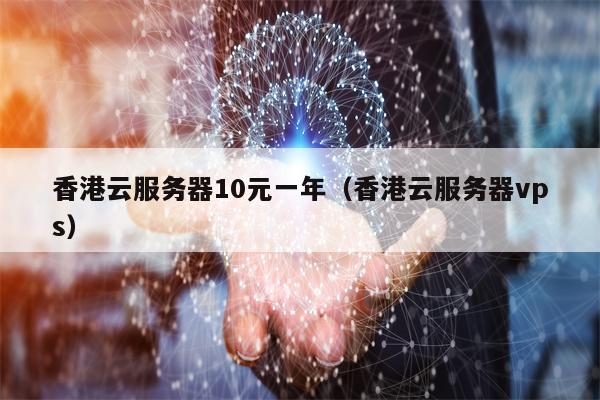 香港云服务器10元一年（香港云服务器vps）