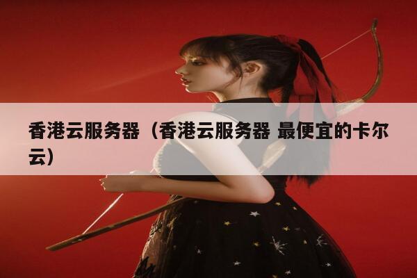 香港云服务器（香港云服务器 最便宜的卡尔云）