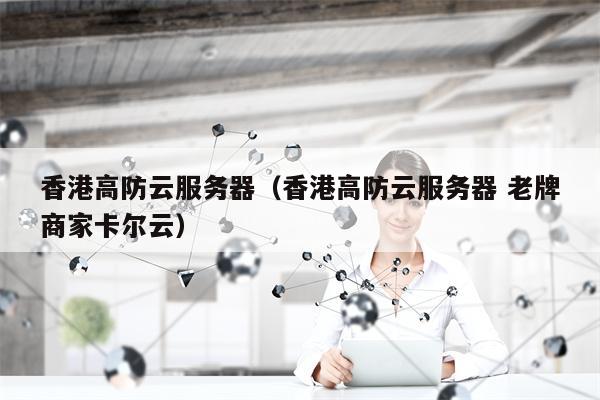 香港高防云服务器（香港高防云服务器 老牌商家卡尔云）