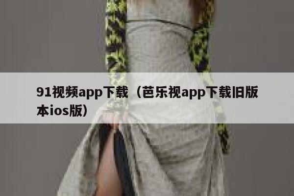 91视频app下载（芭乐视app下载旧版本ios版）