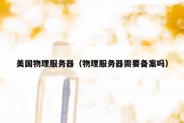美国物理服务器（物理服务器需要备案吗）