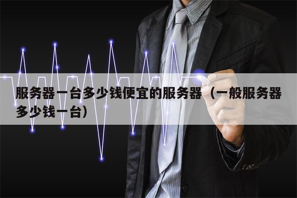 服务器一台多少钱便宜的服务器（一般服务器多少钱一台）