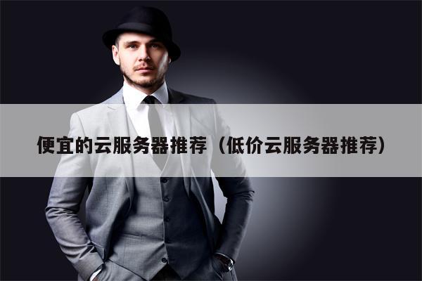 便宜的云服务器推荐（低价云服务器推荐）