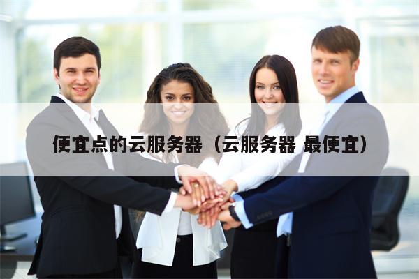 便宜点的云服务器（云服务器 最便宜）