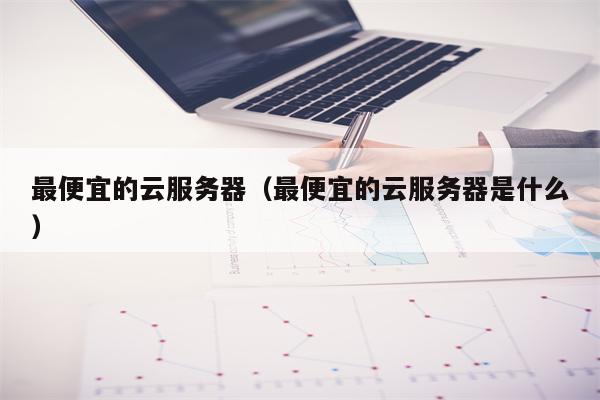 最便宜的云服务器（最便宜的云服务器是什么）