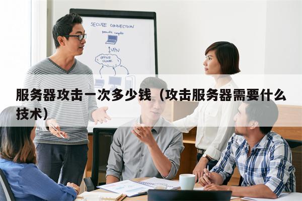 服务器攻击一次多少钱（攻击服务器需要什么技术）