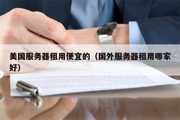美国服务器租用便宜的（国外服务器租用哪家好）