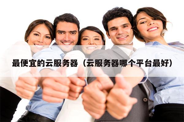 最便宜的云服务器（云服务器哪个平台最好）
