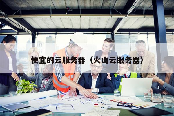 便宜的云服务器（火山云服务器）