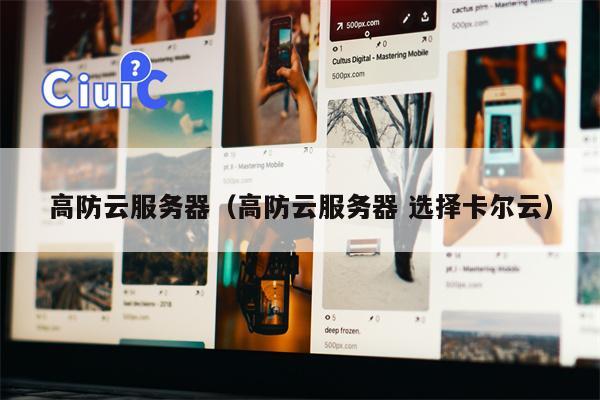 高防云服务器（高防云服务器 选择卡尔云）