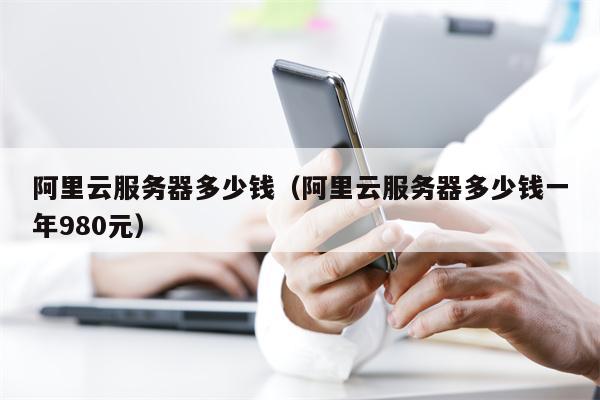 阿里云服务器多少钱（阿里云服务器多少钱一年980元）