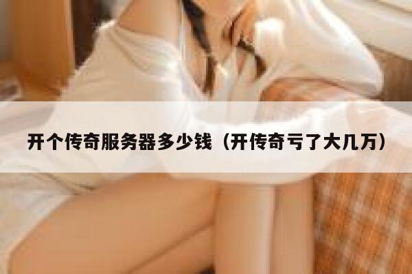 开个传奇服务器多少钱（开传奇亏了大几万）