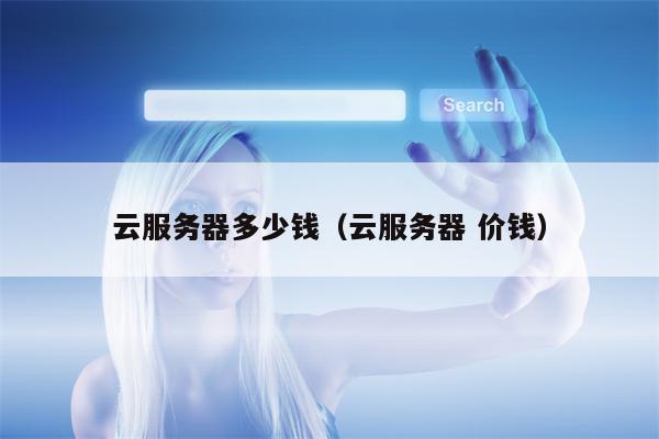 云服务器多少钱（云服务器 价钱）