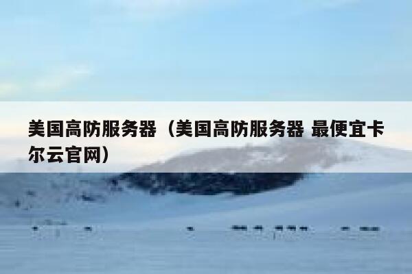 美国高防服务器（美国高防服务器 最便宜卡尔云官网）