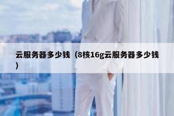 云服务器多少钱（8核16g云服务器多少钱）