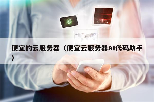 便宜的云服务器（便宜云服务器AI代码助手）