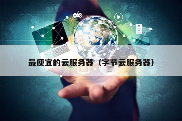最便宜的云服务器（字节云服务器）