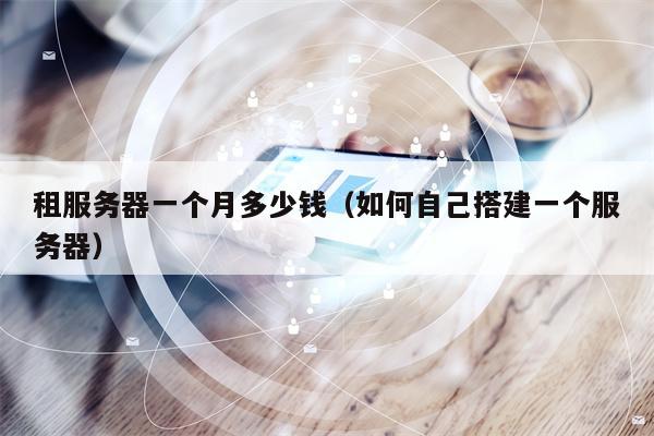 租服务器一个月多少钱（如何自己搭建一个服务器）