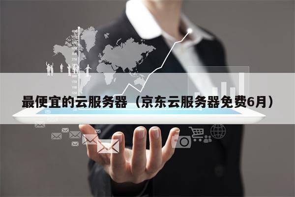 最便宜的云服务器（京东云服务器免费6月）