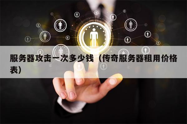 服务器攻击一次多少钱（传奇服务器租用价格表）
