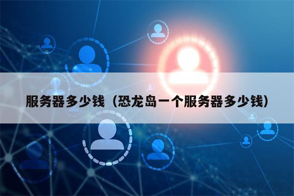 服务器多少钱（恐龙岛一个服务器多少钱）