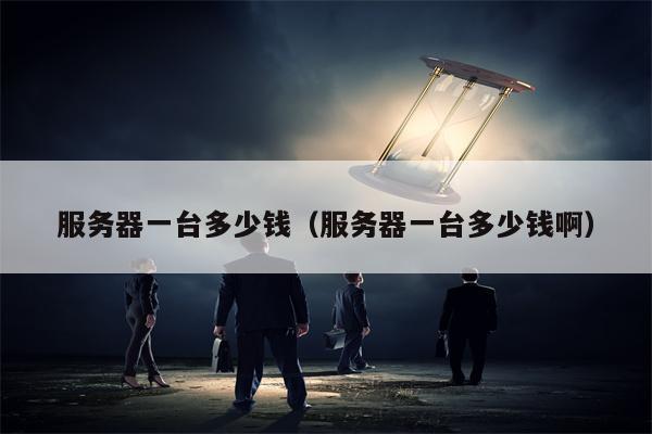 服务器一台多少钱（服务器一台多少钱啊）
