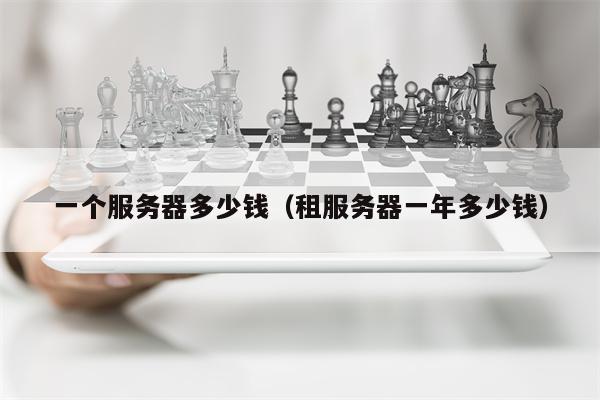 一个服务器多少钱（租服务器一年多少钱）