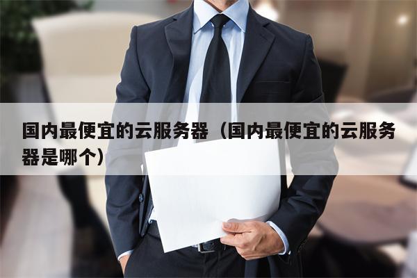 国内最便宜的云服务器（国内最便宜的云服务器是哪个）