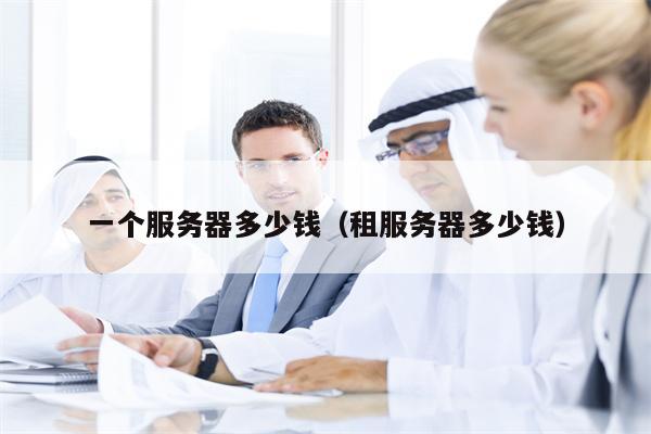 一个服务器多少钱（租服务器多少钱）