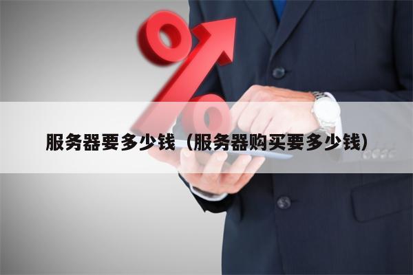服务器要多少钱（服务器购买要多少钱）