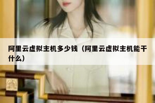 阿里云虚拟主机多少钱（阿里云虚拟主机能干什么）