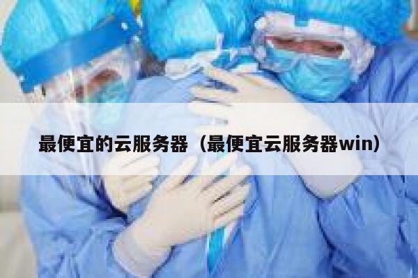最便宜的云服务器（最便宜云服务器win）