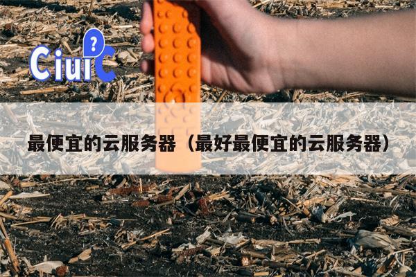 最便宜的云服务器（最好最便宜的云服务器）