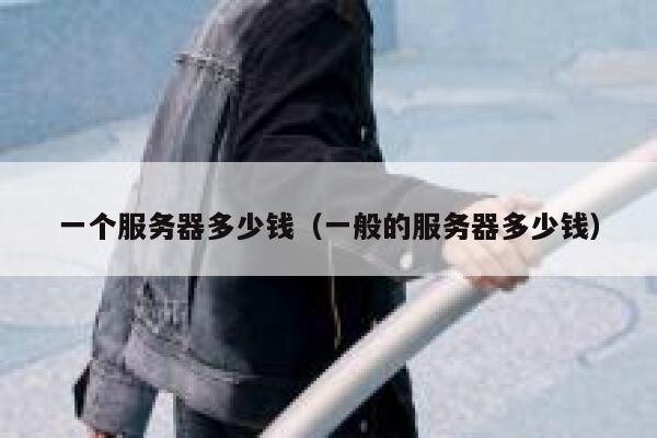 一个服务器多少钱（一般的服务器多少钱）