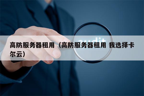 高防服务器租用（高防服务器租用 我选择卡尔云）