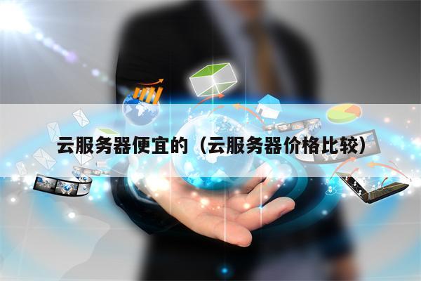 云服务器便宜的（云服务器价格比较）