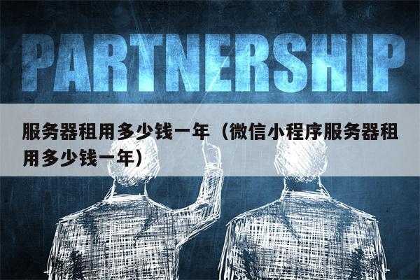 服务器租用多少钱一年（微信小程序服务器租用多少钱一年）