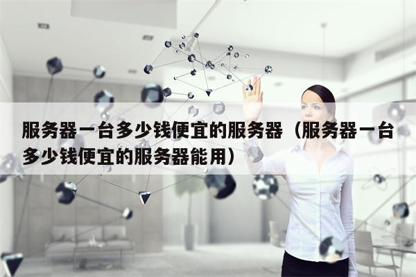 服务器一台多少钱便宜的服务器（服务器一台多少钱便宜的服务器能用）
