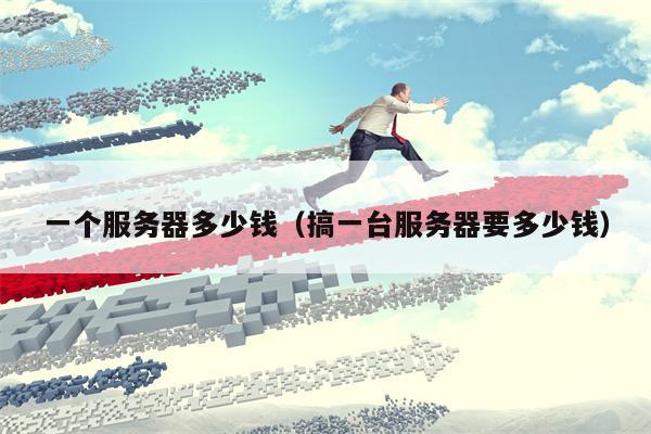 一个服务器多少钱（搞一台服务器要多少钱）