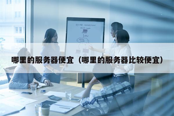 哪里的服务器便宜（哪里的服务器比较便宜）