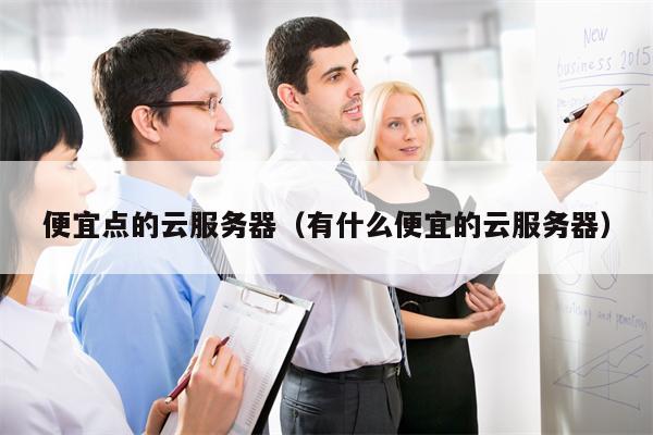 便宜点的云服务器（有什么便宜的云服务器）