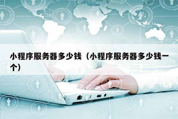 小程序服务器多少钱（小程序服务器多少钱一个）