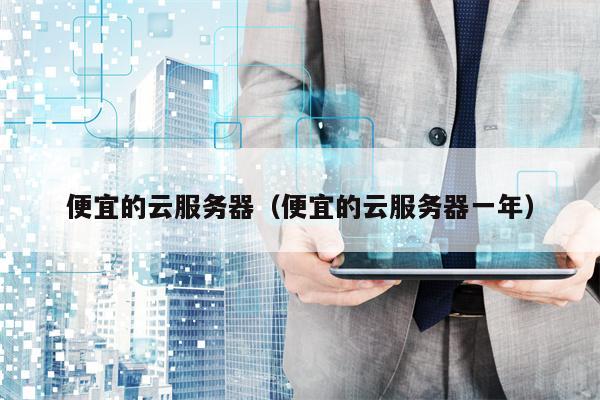 便宜的云服务器（便宜的云服务器一年）