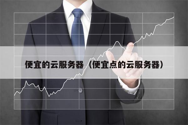 便宜的云服务器（便宜点的云服务器）