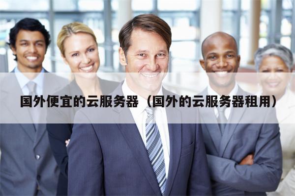 国外便宜的云服务器（国外的云服务器租用）