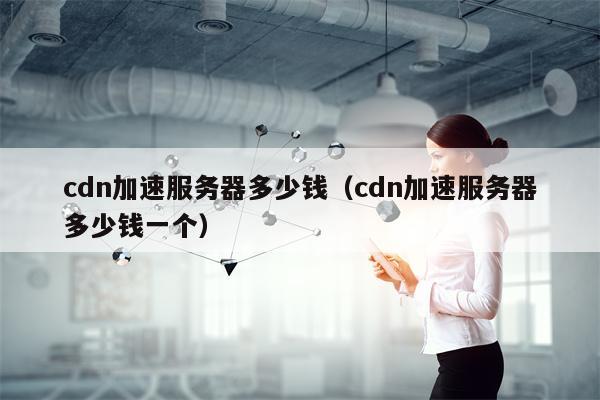 cdn加速服务器多少钱（cdn加速服务器多少钱一个）