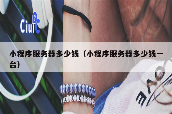 小程序服务器多少钱（小程序服务器多少钱一台）