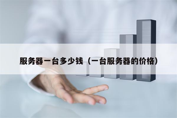 服务器一台多少钱（一台服务器的价格）