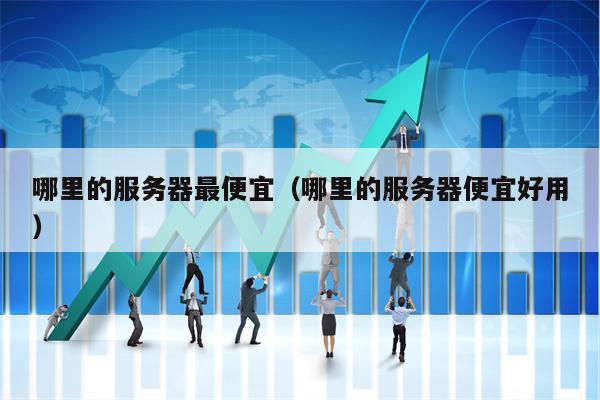 哪里的服务器最便宜（哪里的服务器便宜好用）