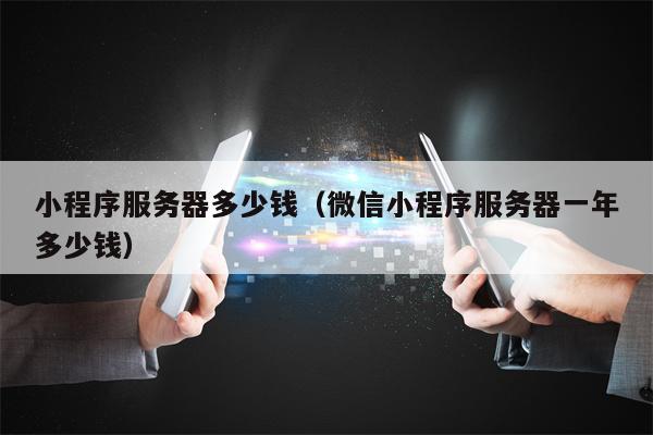 小程序服务器多少钱（微信小程序服务器一年多少钱）